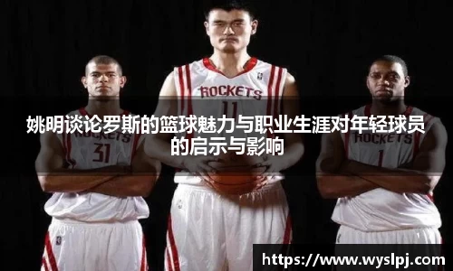 姚明谈论罗斯的篮球魅力与职业生涯对年轻球员的启示与影响
