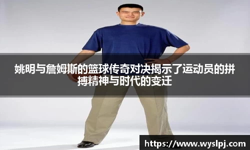 姚明与詹姆斯的篮球传奇对决揭示了运动员的拼搏精神与时代的变迁
