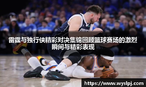 雷霆与独行侠精彩对决集锦回顾篮球赛场的激烈瞬间与精彩表现