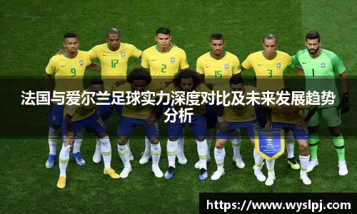 法国与爱尔兰足球实力深度对比及未来发展趋势分析