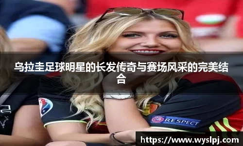 乌拉圭足球明星的长发传奇与赛场风采的完美结合