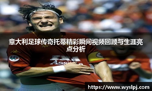 意大利足球传奇托蒂精彩瞬间视频回顾与生涯亮点分析