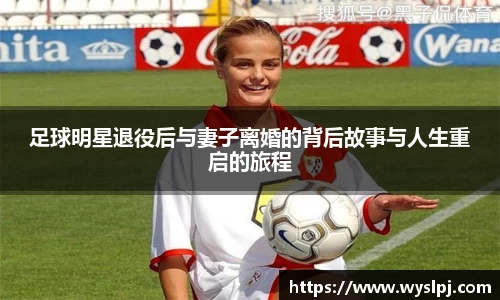 足球明星退役后与妻子离婚的背后故事与人生重启的旅程