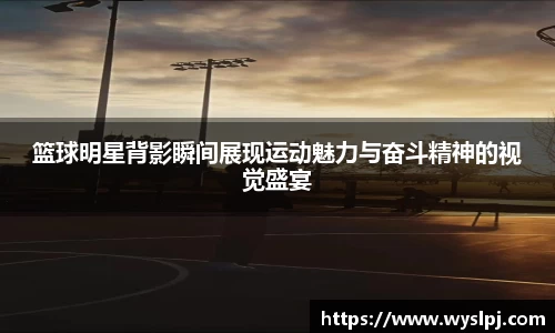 篮球明星背影瞬间展现运动魅力与奋斗精神的视觉盛宴